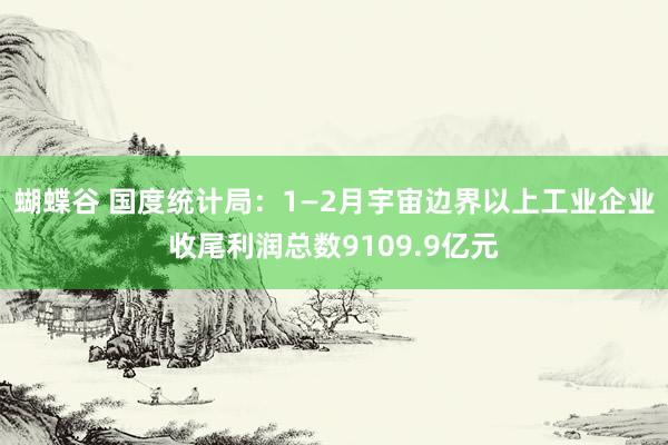 蝴蝶谷 国度统计局：1—2月宇宙边界以上工业企业收尾利润总数9109.9亿元