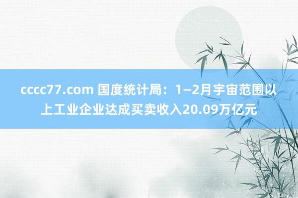 cccc77.com 国度统计局：1—2月宇宙范围以上工业企业达成买卖收入20.09万亿元