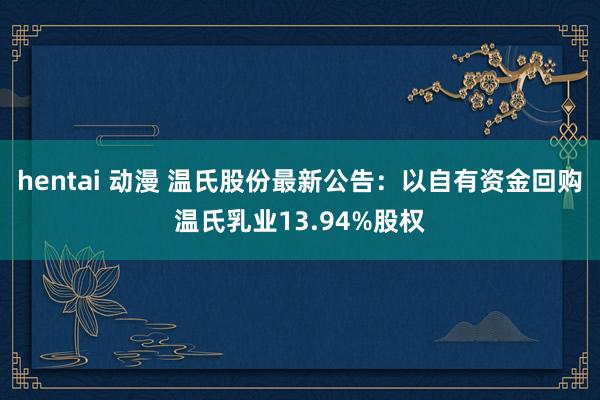 hentai 动漫 温氏股份最新公告：以自有资金回购温氏乳业13.94%股权