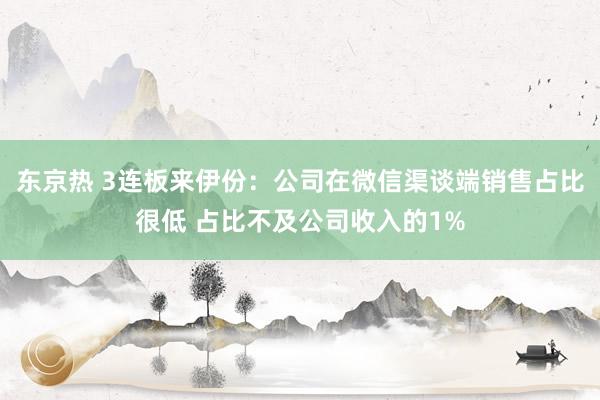 东京热 3连板来伊份：公司在微信渠谈端销售占比很低 占比不及公司收入的1%