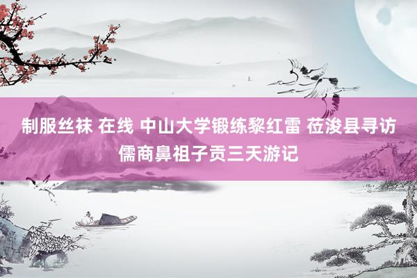 制服丝袜 在线 中山大学锻练黎红雷 莅浚县寻访儒商鼻祖子贡三天游记