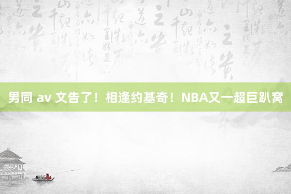 男同 av 文告了！相逢约基奇！NBA又一超巨趴窝