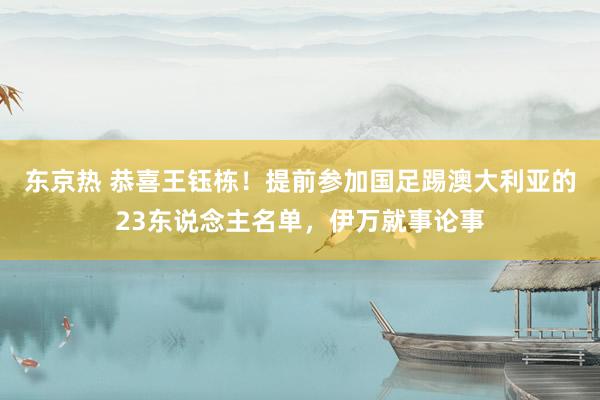 东京热 恭喜王钰栋！提前参加国足踢澳大利亚的23东说念主名单，伊万就事论事