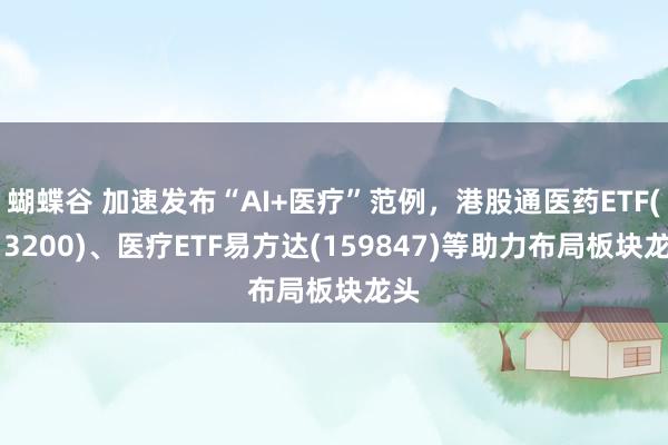 蝴蝶谷 加速发布“AI+医疗”范例，港股通医药ETF(513200)、医疗ETF易方达(159847)等助力布局板块龙头