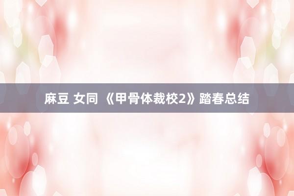 麻豆 女同 《甲骨体裁校2》踏春总结