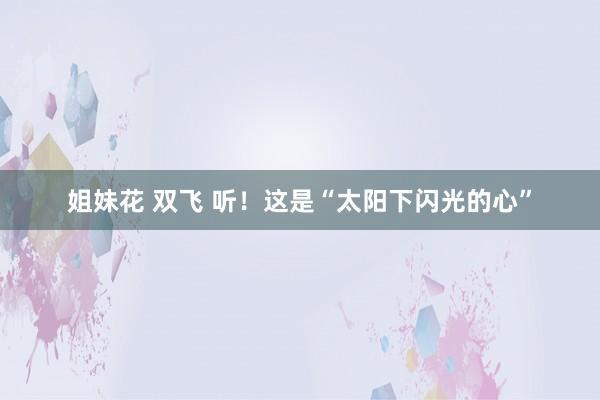 姐妹花 双飞 听！这是“太阳下闪光的心”