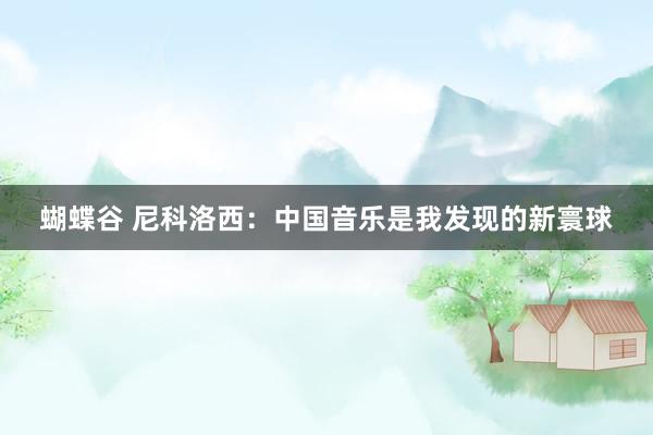 蝴蝶谷 尼科洛西：中国音乐是我发现的新寰球