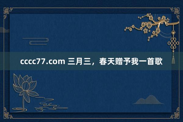 cccc77.com 三月三，春天赠予我一首歌