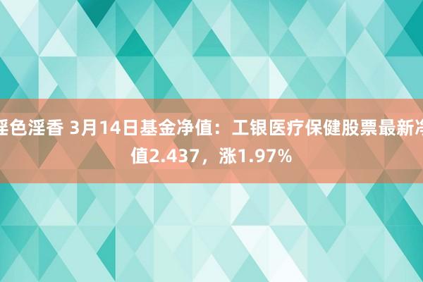 淫色淫香 3月14日基金净值：工银医疗保健股票最新净值2.437，涨1.97%