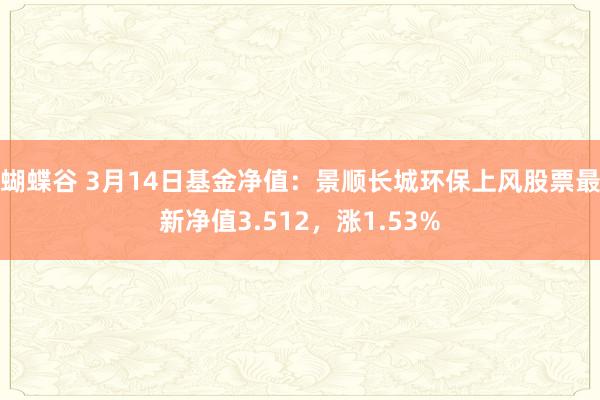 蝴蝶谷 3月14日基金净值：景顺长城环保上风股票最新净值3.512，涨1.53%