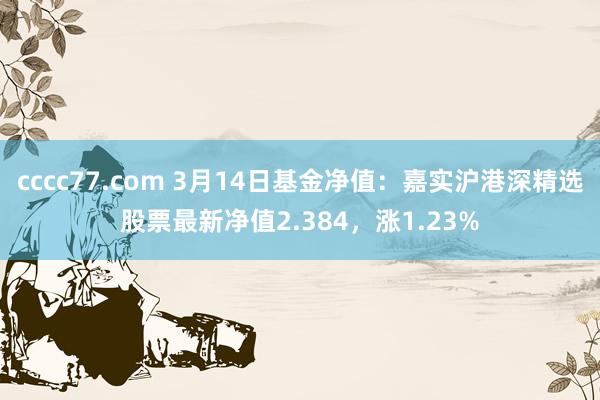 cccc77.com 3月14日基金净值：嘉实沪港深精选股票最新净值2.384，涨1.23%