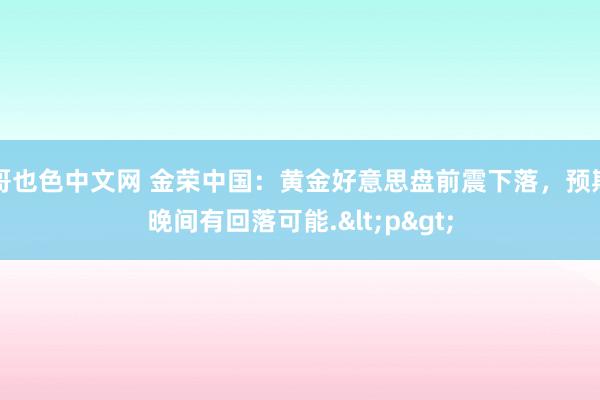 哥也色中文网 金荣中国：黄金好意思盘前震下落，预期晚间有回落可能.<p>