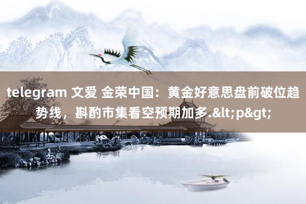 telegram 文爱 金荣中国：黄金好意思盘前破位趋势线，斟酌市集看空预期加多.<p>