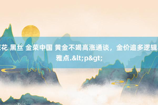 探花 黑丝 金荣中国 黄金不竭高涨通谈，金价追多逻辑不雅点.<p>