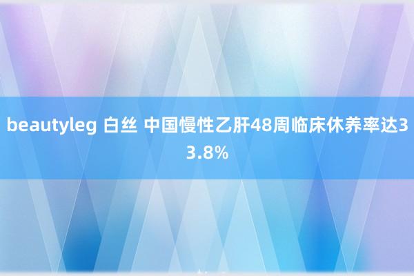 beautyleg 白丝 中国慢性乙肝48周临床休养率达33.8%