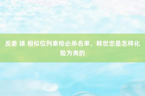 反差 婊 相似位列秦桧必杀名单，韩世忠是怎样化险为夷的