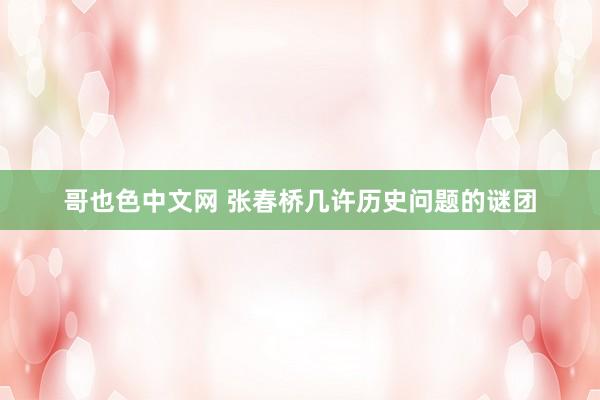 哥也色中文网 张春桥几许历史问题的谜团