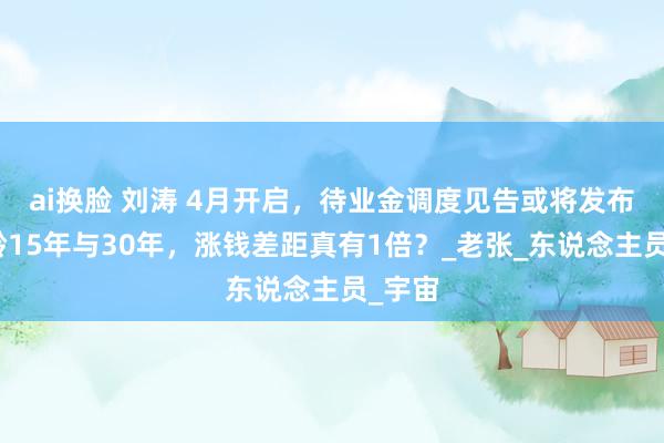 ai换脸 刘涛 4月开启，待业金调度见告或将发布，工龄15年与30年，涨钱差距真有1倍？_老张_东说念主员_宇宙