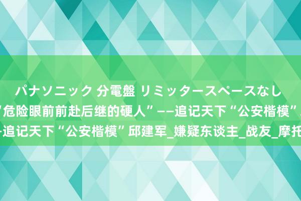 パナソニック 分電盤 リミッタースペースなし 露出・半埋込両用形 “危险眼前前赴后继的硬人”——追记天下“公安楷模”邱建军_嫌疑东谈主_战友_摩托车