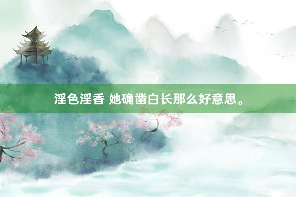 淫色淫香 她确凿白长那么好意思。
