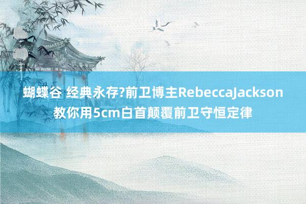 蝴蝶谷 经典永存?前卫博主RebeccaJackson教你用5cm白首颠覆前卫守恒定律