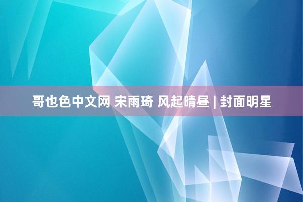 哥也色中文网 宋雨琦 风起晴昼 | 封面明星