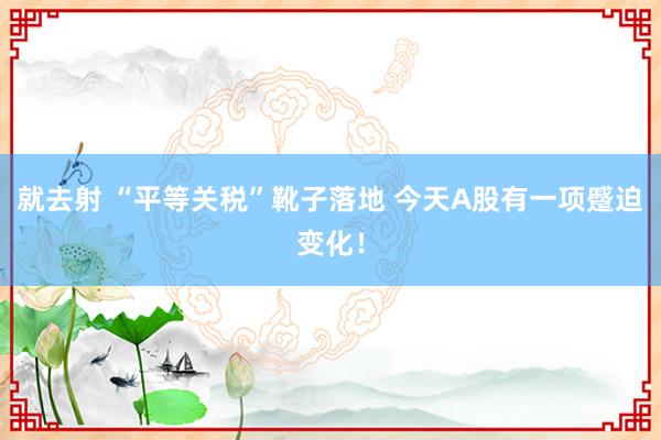 就去射 “平等关税”靴子落地 今天A股有一项蹙迫变化！
