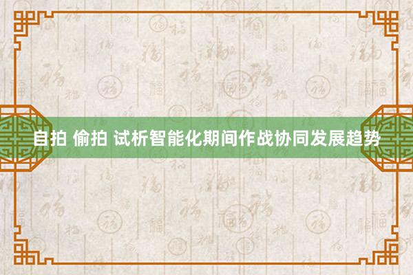 自拍 偷拍 试析智能化期间作战协同发展趋势