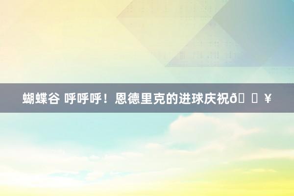 蝴蝶谷 呼呼呼！恩德里克的进球庆祝🔥