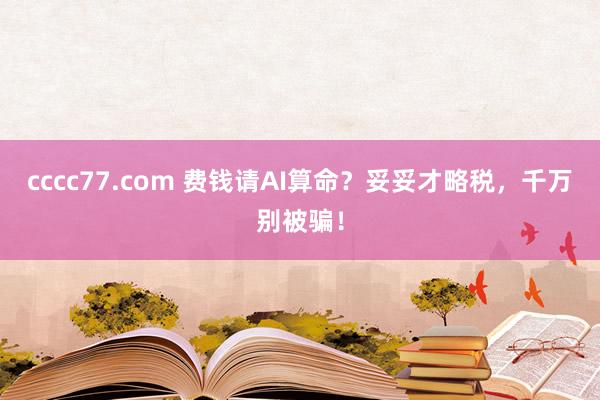cccc77.com 费钱请AI算命？妥妥才略税，千万别被骗！