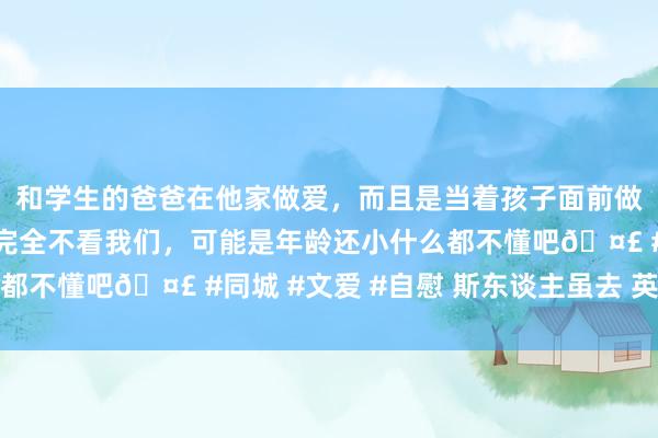 和学生的爸爸在他家做爱，而且是当着孩子面前做爱，太刺激了，孩子完全不看我们，可能是年龄还小什么都不懂吧🤣 #同城 #文爱 #自慰 斯东谈主虽去 英魂未远