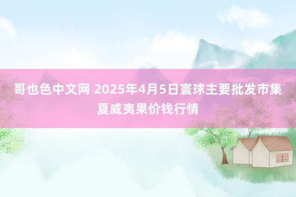 哥也色中文网 2025年4月5日寰球主要批发市集夏威夷果价钱行情