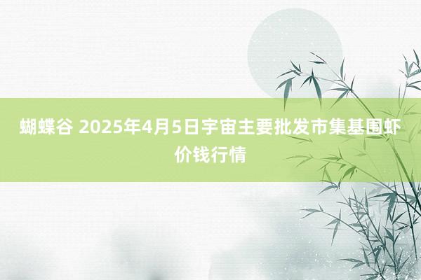 蝴蝶谷 2025年4月5日宇宙主要批发市集基围虾价钱行情