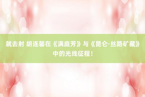 就去射 胡连馨在《满庭芳》与《昆仑·丝路矿藏》中的光线征程！