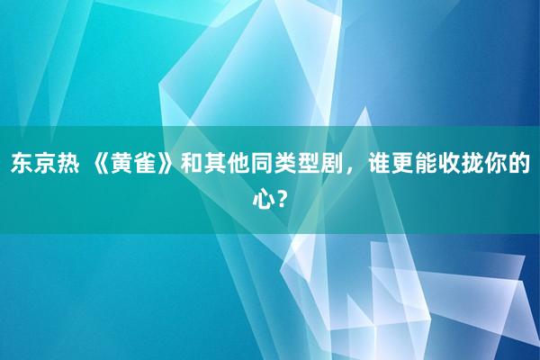 东京热 《黄雀》和其他同类型剧，谁更能收拢你的心？