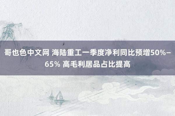 哥也色中文网 海陆重工一季度净利同比预增50%—65% 高毛利居品占比提高