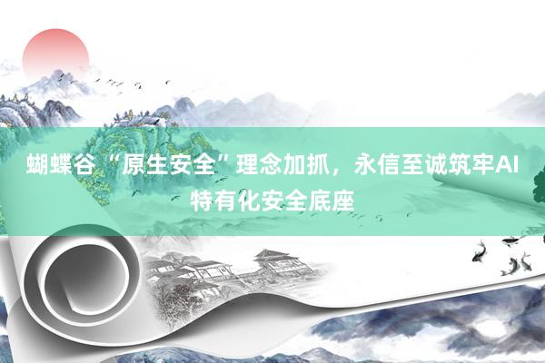 蝴蝶谷 “原生安全”理念加抓，永信至诚筑牢AI特有化安全底座
