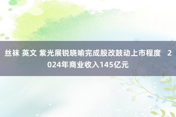 丝袜 英文 紫光展锐晓喻完成股改鼓动上市程度   2024年商业收入145亿元