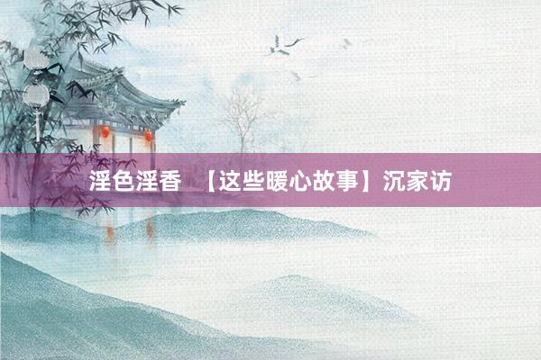 淫色淫香  【这些暖心故事】沉家访