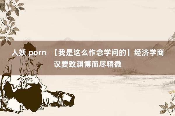 人妖 porn  【我是这么作念学问的】经济学商议要致渊博而尽精微