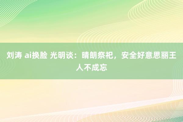 刘涛 ai换脸 光明谈：晴朗祭祀，安全好意思丽王人不成忘