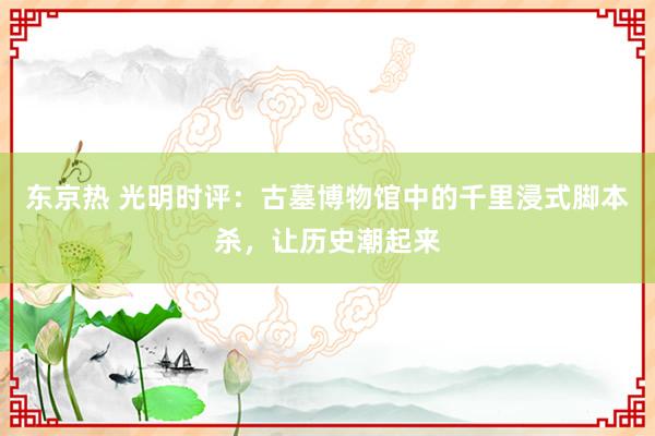东京热 光明时评：古墓博物馆中的千里浸式脚本杀，让历史潮起来