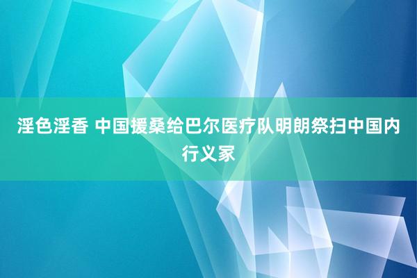 淫色淫香 中国援桑给巴尔医疗队明朗祭扫中国内行义冢
