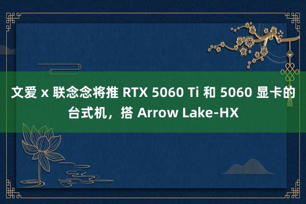文爱 x 联念念将推 RTX 5060 Ti 和 5060 显卡的台式机，搭 Arrow Lake-HX