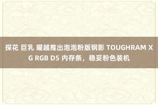 探花 巨乳 曜越推出泡泡粉版钢影 TOUGHRAM XG RGB D5 内存条，稳妥粉色装机