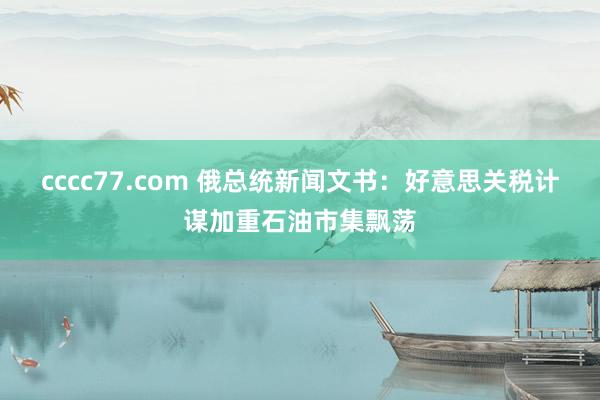 cccc77.com 俄总统新闻文书：好意思关税计谋加重石油市集飘荡