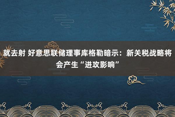 就去射 好意思联储理事库格勒暗示：新关税战略将会产生“进攻影响”