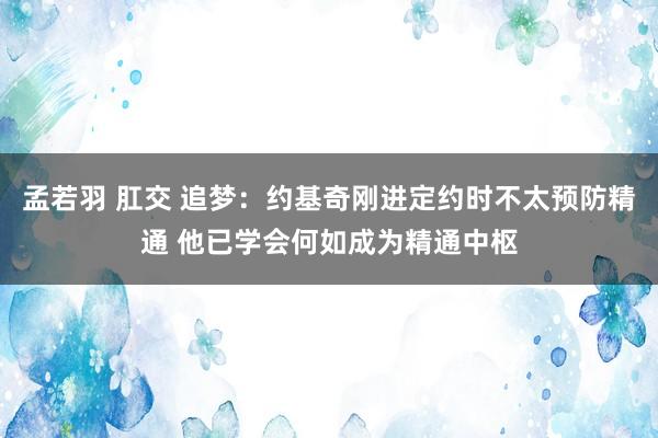 孟若羽 肛交 追梦：约基奇刚进定约时不太预防精通 他已学会何如成为精通中枢