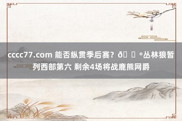 cccc77.com 能否纵贯季后赛？🐺丛林狼暂列西部第六 剩余4场将战鹿熊网爵