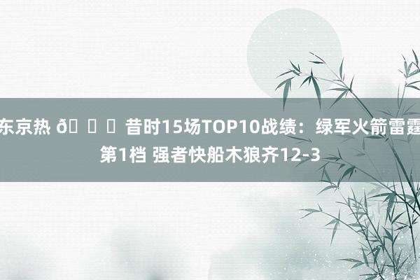 东京热 👀昔时15场TOP10战绩：绿军火箭雷霆第1档 强者快船木狼齐12-3